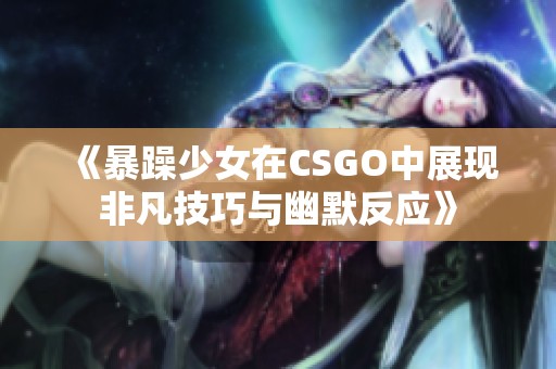 《暴躁少女在CSGO中展现非凡技巧与幽默反应》