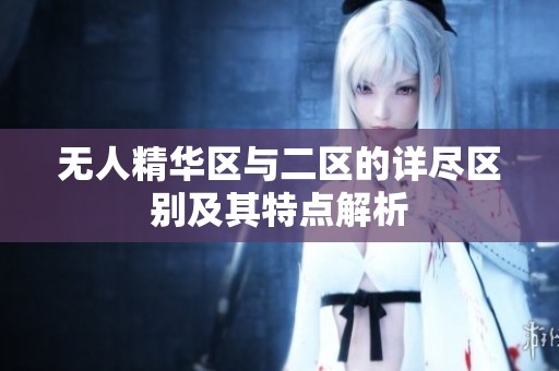 无人精华区与二区的详尽区别及其特点解析