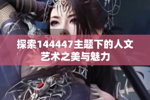 探索144447主题下的人文艺术之美与魅力