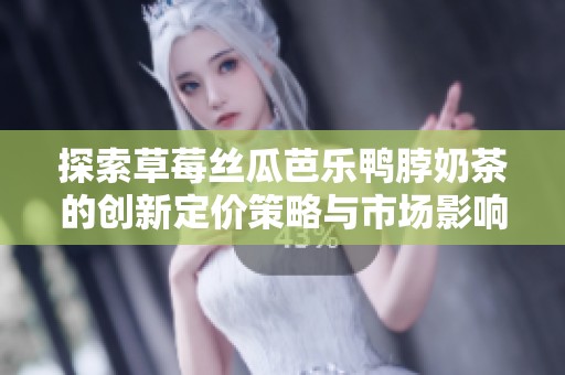 探索草莓丝瓜芭乐鸭脖奶茶的创新定价策略与市场影响