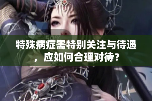 特殊病症需特别关注与待遇，应如何合理对待？