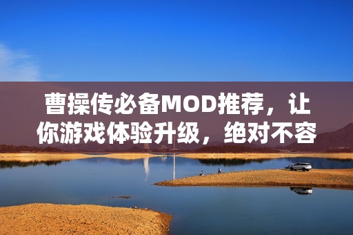 曹操传必备MOD推荐，让你游戏体验升级，绝对不容错过！