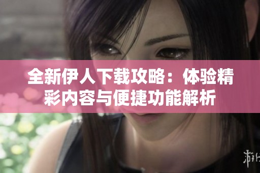 全新伊人下载攻略：体验精彩内容与便捷功能解析