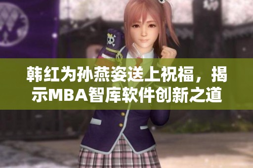 韩红为孙燕姿送上祝福，揭示MBA智库软件创新之道