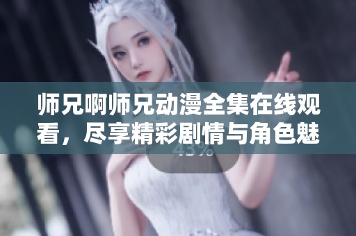 师兄啊师兄动漫全集在线观看，尽享精彩剧情与角色魅力