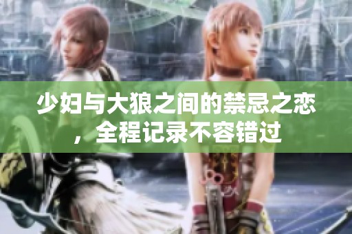少妇与大狼之间的禁忌之恋，全程记录不容错过