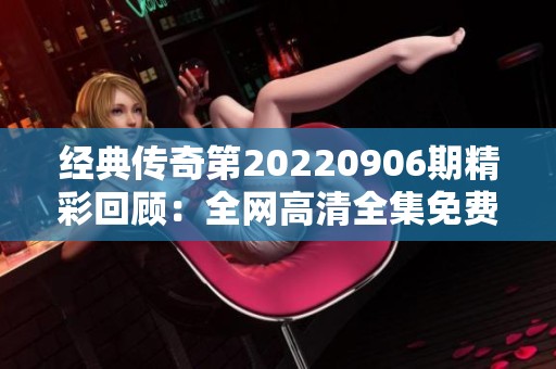 经典传奇第20220906期精彩回顾：全网高清全集免费在线观看