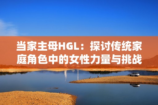 当家主母HGL：探讨传统家庭角色中的女性力量与挑战