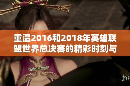 重温2016和2018年英雄联盟世界总决赛的精彩时刻与辉煌瞬间