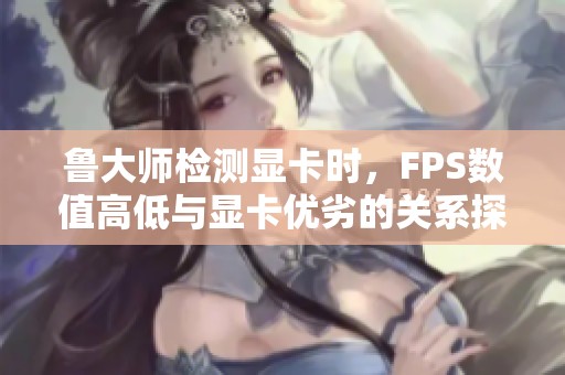 鲁大师检测显卡时，FPS数值高低与显卡优劣的关系探讨