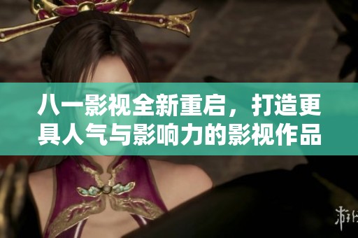 八一影视全新重启，打造更具人气与影响力的影视作品