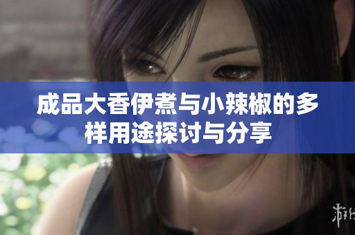 成品大香伊煮与小辣椒的多样用途探讨与分享