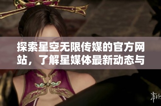 探索星空无限传媒的官方网站，了解星媒体最新动态与服务