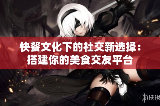 快餐文化下的社交新选择：搭建你的美食交友平台
