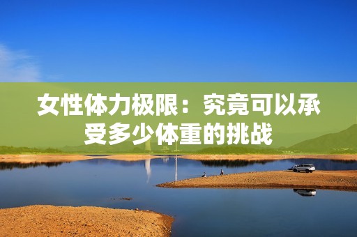 女性体力极限：究竟可以承受多少体重的挑战