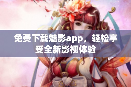 免费下载魅影app，轻松享受全新影视体验