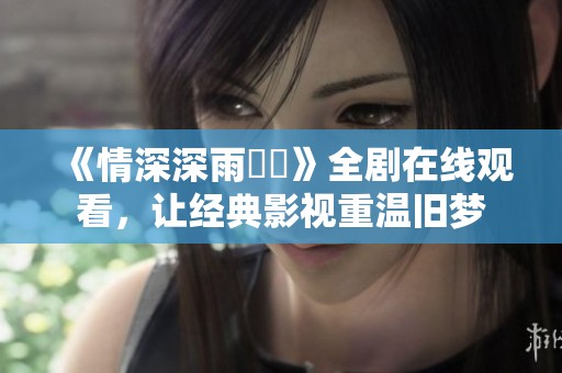 《情深深雨濛濛》全剧在线观看，让经典影视重温旧梦