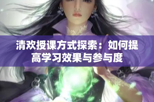 清欢授课方式探索：如何提高学习效果与参与度