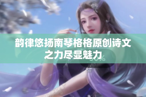 韵律悠扬南琴格格原创诗文之力尽显魅力