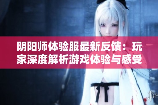阴阳师体验服最新反馈：玩家深度解析游戏体验与感受