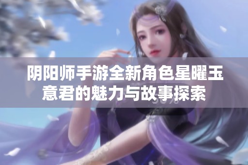 阴阳师手游全新角色星曜玉意君的魅力与故事探索