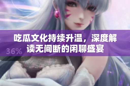 吃瓜文化持续升温，深度解读无间断的闲聊盛宴