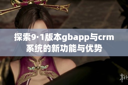 探索9·1版本gbapp与crm系统的新功能与优势