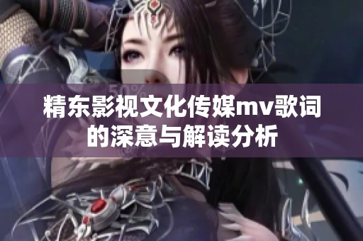 精东影视文化传媒mv歌词的深意与解读分析