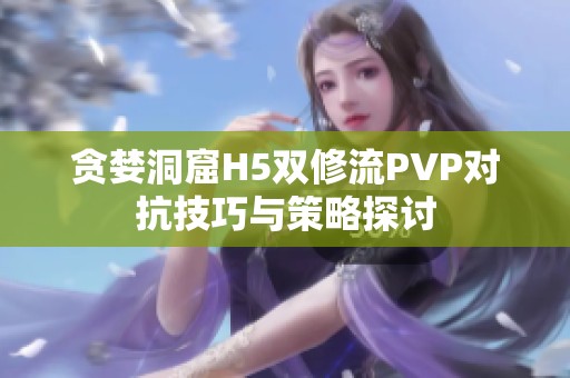 贪婪洞窟H5双修流PVP对抗技巧与策略探讨