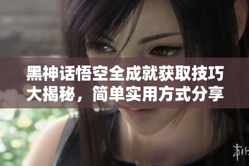 黑神话悟空全成就获取技巧大揭秘，简单实用方式分享