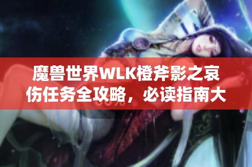 魔兽世界WLK橙斧影之哀伤任务全攻略，必读指南大揭秘！