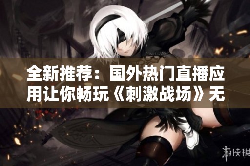 全新推荐：国外热门直播应用让你畅玩《刺激战场》无压力