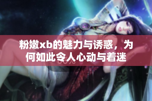 粉嫩xb的魅力与诱惑，为何如此令人心动与着迷