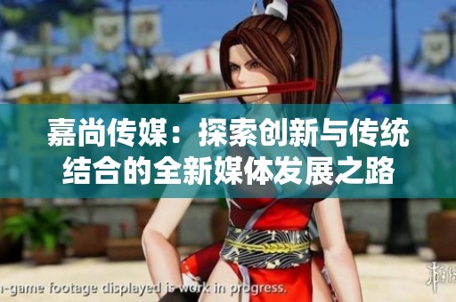 嘉尚传媒：探索创新与传统结合的全新媒体发展之路
