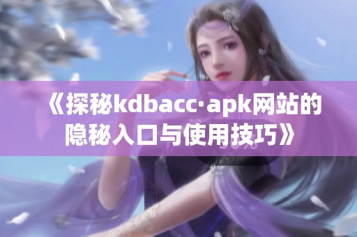 《探秘kdbacc·apk网站的隐秘入口与使用技巧》