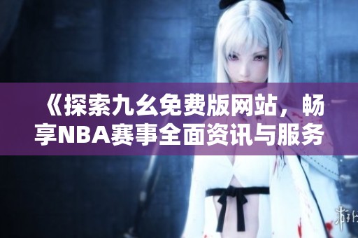 《探索九幺免费版网站，畅享NBA赛事全面资讯与服务》