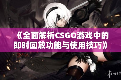 《全面解析CSGO游戏中的即时回放功能与使用技巧》