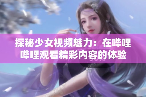 探秘少女视频魅力：在哔哩哔哩观看精彩内容的体验