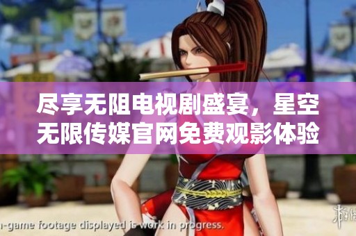 尽享无阻电视剧盛宴，星空无限传媒官网免费观影体验