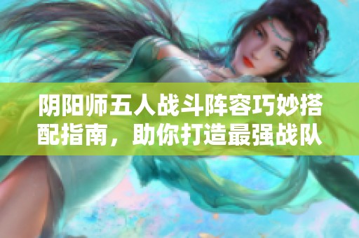 阴阳师五人战斗阵容巧妙搭配指南，助你打造最强战队