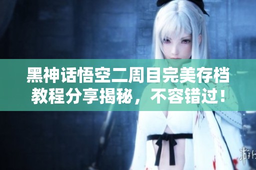 黑神话悟空二周目完美存档教程分享揭秘，不容错过！