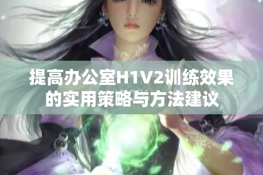 提高办公室H1V2训练效果的实用策略与方法建议