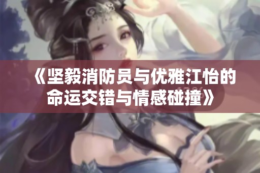 《坚毅消防员与优雅江怡的命运交错与情感碰撞》
