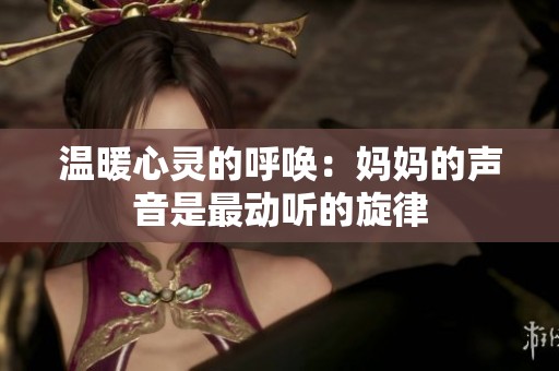 温暖心灵的呼唤：妈妈的声音是最动听的旋律