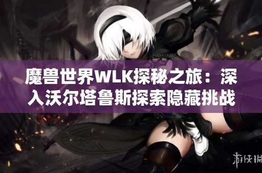 魔兽世界WLK探秘之旅：深入沃尔塔鲁斯探索隐藏挑战与攻略