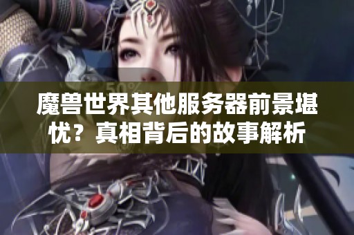 魔兽世界其他服务器前景堪忧？真相背后的故事解析