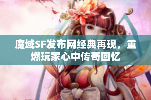 魔域SF发布网经典再现，重燃玩家心中传奇回忆