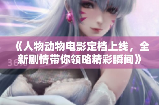 《人物动物电影定档上线，全新剧情带你领略精彩瞬间》