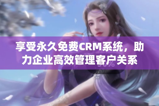 享受永久免费CRM系统，助力企业高效管理客户关系