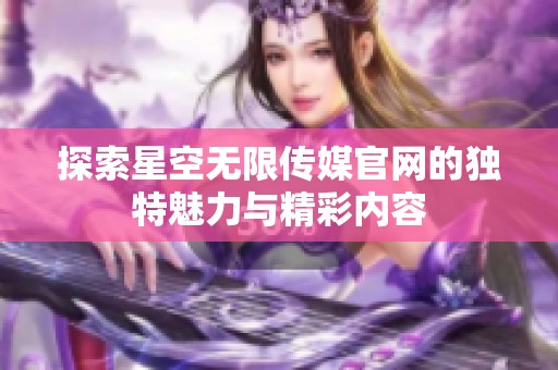 探索星空无限传媒官网的独特魅力与精彩内容
